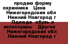 продаю форму охранника › Цена ­ 1 000 - Нижегородская обл., Нижний Новгород г. Одежда, обувь и аксессуары » Другое   . Нижегородская обл.,Нижний Новгород г.